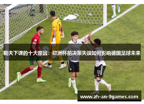 勒夫下课的十大原因:欧洲杯前决策失误如何影响德国足球未来 勒夫下课的十大原因:欧洲杯前决策失误如何影响德国足球未来