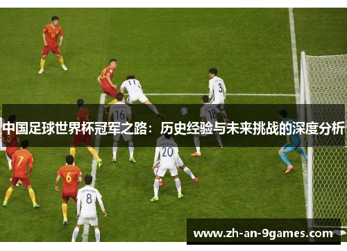 中国足球世界杯冠军之路:历史经验与未来挑战的深度分析 中国足球世界杯冠军之路:历史经验与未来挑战的深度分析