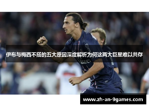 伊布与梅西不搭的五大原因深度解析为何这两大巨星难以共存