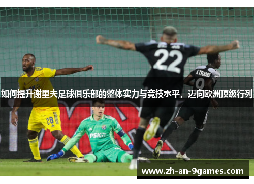 如何提升谢里夫足球俱乐部的整体实力与竞技水平，迈向欧洲顶级行列