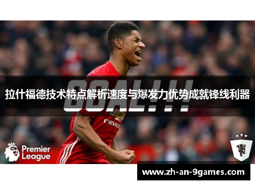 拉什福德技术特点解析速度与爆发力优势成就锋线利器 拉什福德技术特点解析速度与爆发力优势成就锋线利器