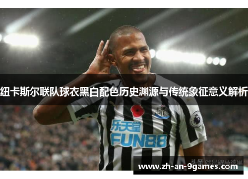 纽卡斯尔联队球衣黑白配色历史渊源与传统象征意义解析 纽卡斯尔联队球衣黑白配色历史渊源与传统象征意义解析