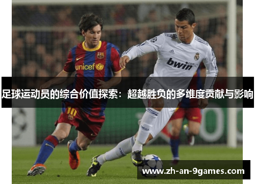 足球运动员的综合价值探索:超越胜负的多维度贡献与影响 足球运动员的综合价值探索:超越胜负的多维度贡献与影响