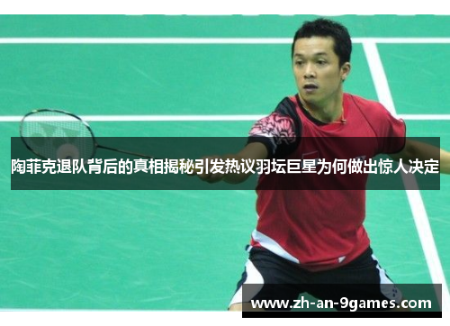 陶菲克退队背后的真相揭秘引发热议羽坛巨星为何做出惊人决定 陶菲克退队背后的真相揭秘引发热议羽坛巨星为何做出惊人决定