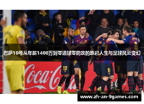 巴萨10号从年薪1400万到零进球零助攻的跌宕人生与足球风云变幻