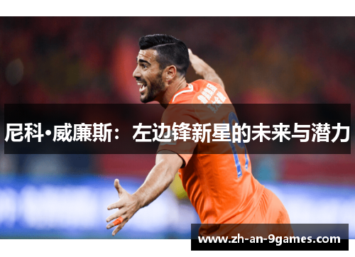 尼科·威廉斯:左边锋新星的未来与潜力 尼科·威廉斯:左边锋新星的未来与潜力