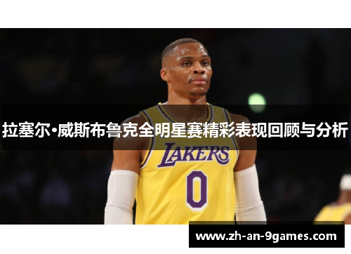 拉塞尔·威斯布鲁克全明星赛精彩表现回顾与分析