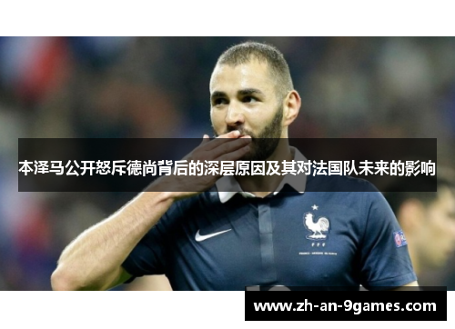 本泽马公开怒斥德尚背后的深层原因及其对法国队未来的影响 本泽马公开怒斥德尚背后的深层原因及其对法国队未来的影响