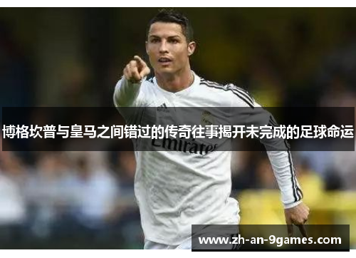 博格坎普与皇马之间错过的传奇往事揭开未完成的足球命运 博格坎普与皇马之间错过的传奇往事揭开未完成的足球命运