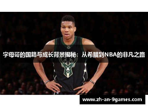 字母哥的国籍与成长背景揭秘：从希腊到NBA的非凡之路