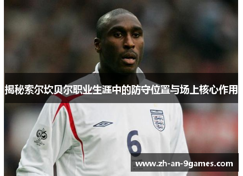 揭秘索尔坎贝尔职业生涯中的防守位置与场上核心作用 揭秘索尔坎贝尔职业生涯中的防守位置与场上核心作用