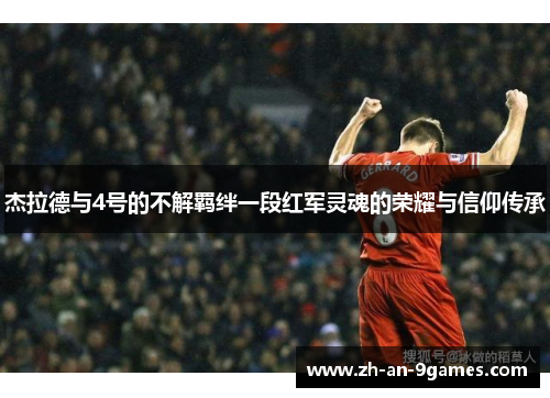 杰拉德与4号的不解羁绊一段红军灵魂的荣耀与信仰传承 杰拉德与4号的不解羁绊一段红军灵魂的荣耀与信仰传承