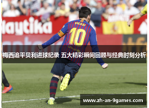 梅西追平贝利进球纪录 五大精彩瞬间回顾与经典时刻分析 梅西追平贝利进球纪录 五大精彩瞬间回顾与经典时刻分析