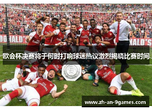 欧会杯决赛将于何时打响球迷热议激烈揭晓比赛时间 欧会杯决赛将于何时打响球迷热议激烈揭晓比赛时间