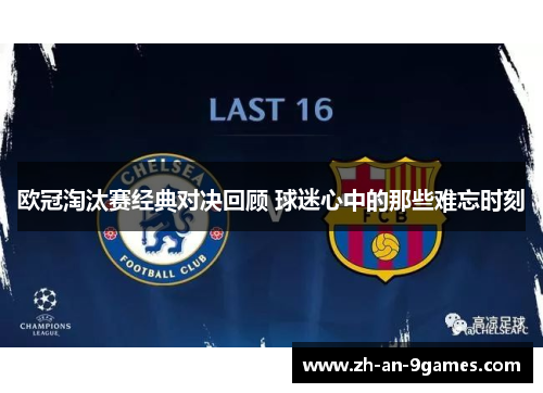 欧冠淘汰赛经典对决回顾 球迷心中的那些难忘时刻 欧冠淘汰赛经典对决回顾 球迷心中的那些难忘时刻