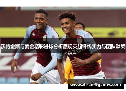 沃特金斯与麦金精彩进球分析展现英超锋线实力与团队默契 沃特金斯与麦金精彩进球分析展现英超锋线实力与团队默契