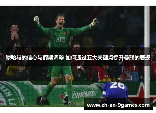滕哈赫的信心与假期调整 如何通过五大关键点提升曼联的表现 滕哈赫的信心与假期调整 如何通过五大关键点提升曼联的表现