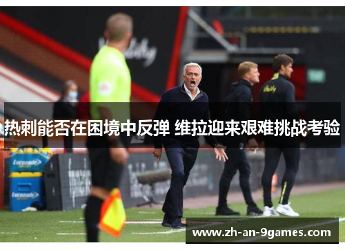 热刺能否在困境中反弹 维拉迎来艰难挑战考验 热刺能否在困境中反弹 维拉迎来艰难挑战考验