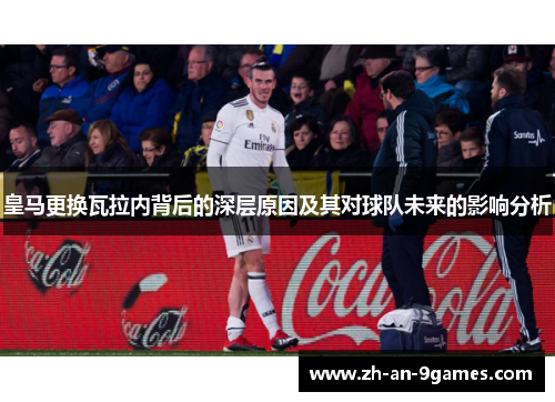 皇马更换瓦拉内背后的深层原因及其对球队未来的影响分析