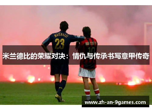 米兰德比的荣耀对决：情仇与传承书写意甲传奇