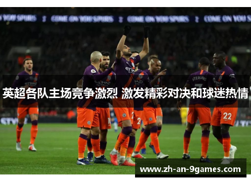 英超各队主场竞争激烈 激发精彩对决和球迷热情
