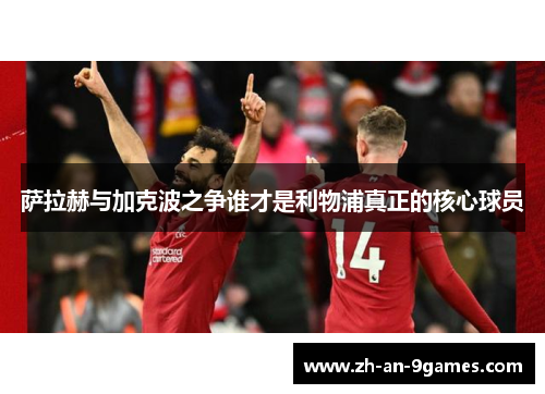 萨拉赫与加克波之争谁才是利物浦真正的核心球员 萨拉赫与加克波之争谁才是利物浦真正的核心球员