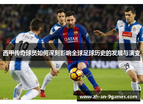 西甲传奇球员如何深刻影响全球足球历史的发展与演变 西甲传奇球员如何深刻影响全球足球历史的发展与演变