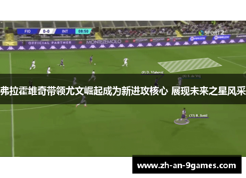 弗拉霍维奇带领尤文崛起成为新进攻核心 展现未来之星风采 弗拉霍维奇带领尤文崛起成为新进攻核心 展现未来之星风采