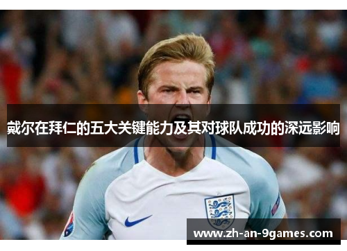 戴尔在拜仁的五大关键能力及其对球队成功的深远影响 戴尔在拜仁的五大关键能力及其对球队成功的深远影响