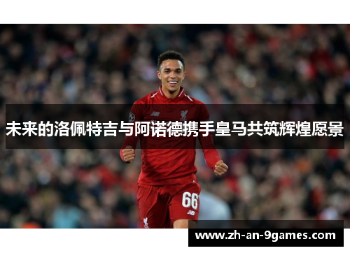 未来的洛佩特吉与阿诺德携手皇马共筑辉煌愿景