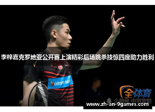 李梓嘉克罗地亚公开赛上演精彩后场跳杀技惊四座助力胜利 李梓嘉克罗地亚公开赛上演精彩后场跳杀技惊四座助力胜利