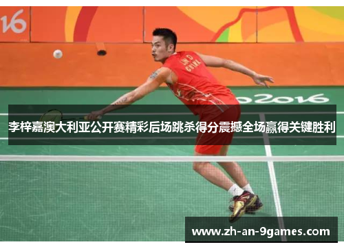 李梓嘉澳大利亚公开赛精彩后场跳杀得分震撼全场赢得关键胜利 李梓嘉澳大利亚公开赛精彩后场跳杀得分震撼全场赢得关键胜利