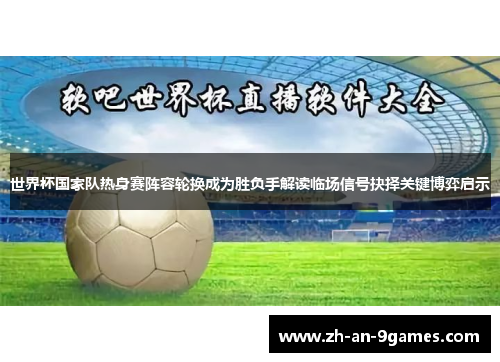 世界杯国家队热身赛阵容轮换成为胜负手解读临场信号抉择关键博弈启示 世界杯国家队热身赛阵容轮换成为胜负手解读临场信号抉择关键博弈启示