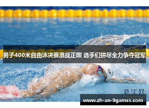 男子400米自由泳决赛激战正酣 选手们拼尽全力争夺冠军