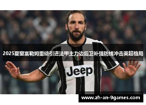 2025夏窗富勒姆重磅引进法甲主力边后卫补强防线冲击英超格局