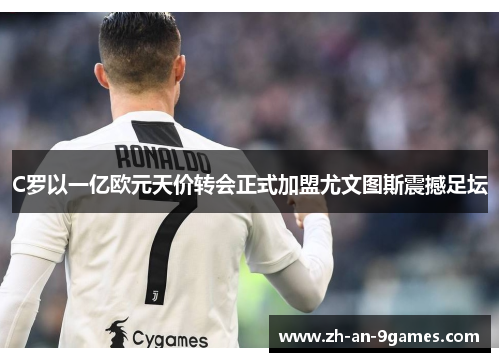 C罗以一亿欧元天价转会正式加盟尤文图斯震撼足坛