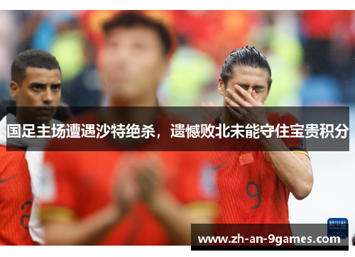 国足主场遭遇沙特绝杀，遗憾败北未能守住宝贵积分