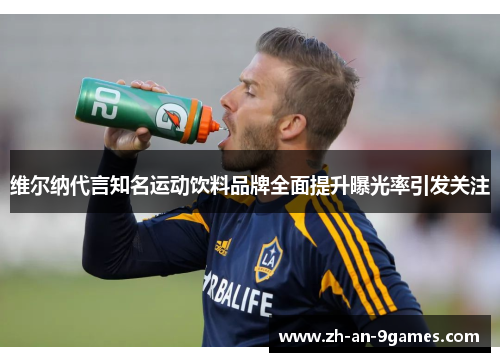 维尔纳代言知名运动饮料品牌全面提升曝光率引发关注