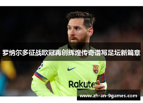 罗纳尔多征战欧冠再创辉煌传奇谱写足坛新篇章