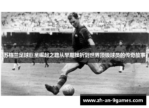 苏格兰足球巨星崛起之路从早期挫折到世界顶级球员的传奇故事 苏格兰足球巨星崛起之路从早期挫折到世界顶级球员的传奇故事