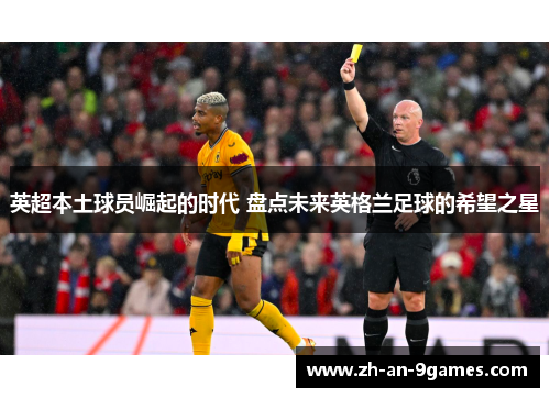 英超本土球员崛起的时代 盘点未来英格兰足球的希望之星 英超本土球员崛起的时代 盘点未来英格兰足球的希望之星