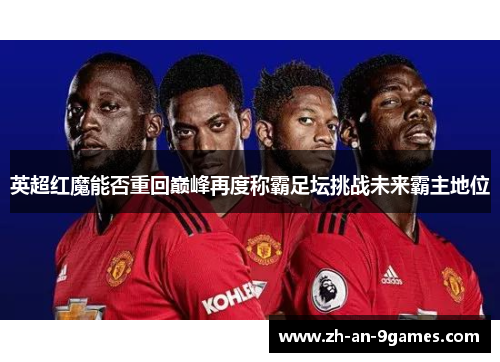 英超红魔能否重回巅峰再度称霸足坛挑战未来霸主地位 英超红魔能否重回巅峰再度称霸足坛挑战未来霸主地位