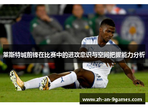 莱斯特城前锋在比赛中的进攻意识与空间把握能力分析 莱斯特城前锋在比赛中的进攻意识与空间把握能力分析