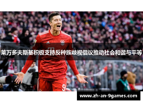 莱万多夫斯基积极支持反种族歧视倡议推动社会和谐与平等 莱万多夫斯基积极支持反种族歧视倡议推动社会和谐与平等