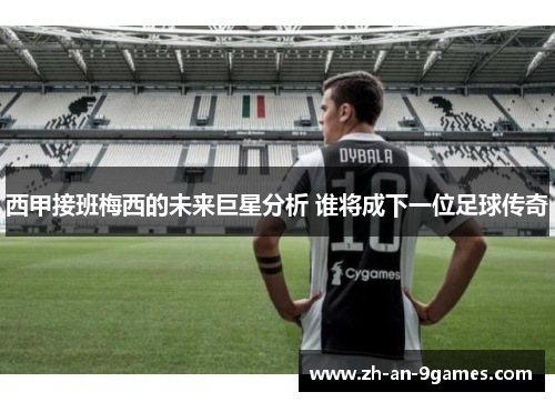 西甲接班梅西的未来巨星分析 谁将成下一位足球传奇 西甲接班梅西的未来巨星分析 谁将成下一位足球传奇