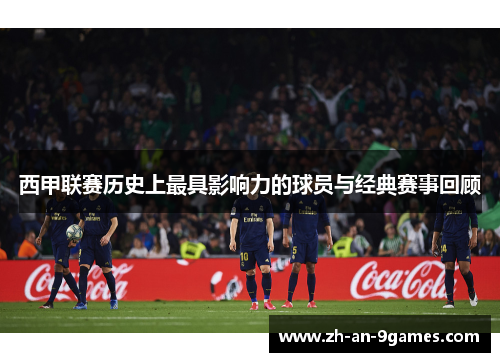 西甲联赛历史上最具影响力的球员与经典赛事回顾 西甲联赛历史上最具影响力的球员与经典赛事回顾