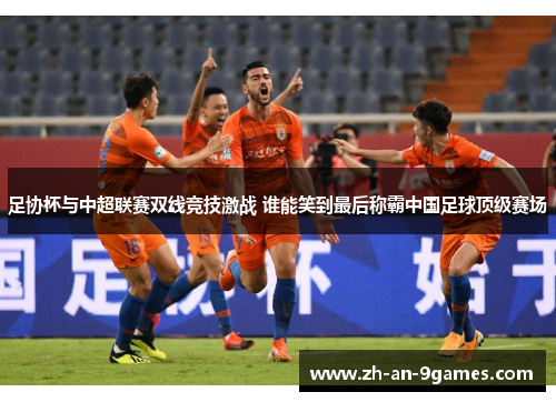 足协杯与中超联赛双线竞技激战 谁能笑到最后称霸中国足球顶级赛场 足协杯与中超联赛双线竞技激战 谁能笑到最后称霸中国足球顶级赛场