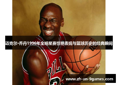 迈克尔·乔丹1996年全明星赛惊艳表现与篮球历史的经典瞬间 迈克尔·乔丹1996年全明星赛惊艳表现与篮球历史的经典瞬间