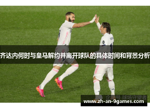齐达内何时与皇马解约并离开球队的具体时间和背景分析 齐达内何时与皇马解约并离开球队的具体时间和背景分析