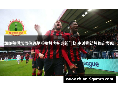 凯帕租借加盟伯恩茅斯接替内托成新门将 主帅期待其稳定表现 凯帕租借加盟伯恩茅斯接替内托成新门将 主帅期待其稳定表现